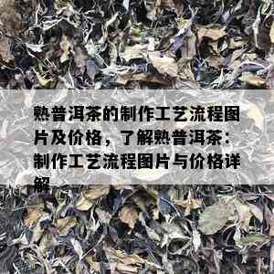 熟普洱茶的制作工艺流程图片及价格，了解熟普洱茶：制作工艺流程图片与价格详解