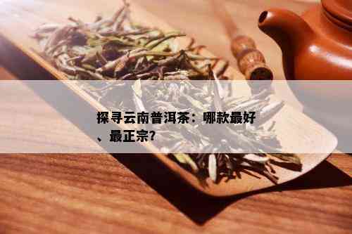 探寻云南普洱茶：哪款更好、最正宗？