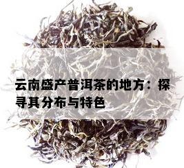 云南盛产普洱茶的地方：探寻其分布与特色