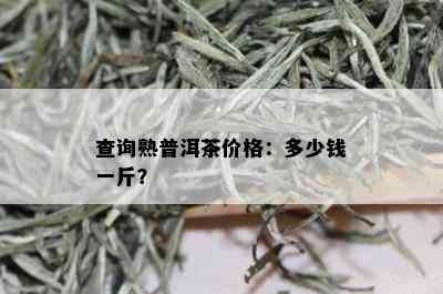 查询熟普洱茶价格：多少钱一斤？