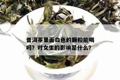 普洱茶里面白色的颗粒能喝吗？对女生的影响是什么？