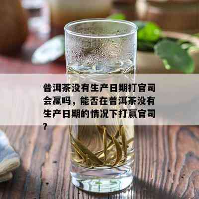 普洱茶没有生产日期打官司会赢吗，能否在普洱茶没有生产日期的情况下打赢官司？