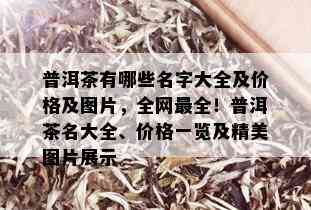 普洱茶有哪些名字大全及价格及图片，全网最全！普洱茶名大全、价格一览及精美图片展示