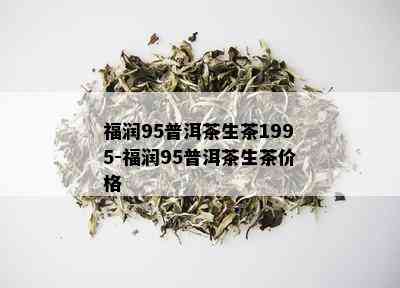 福润95普洱茶生茶1995-福润95普洱茶生茶价格