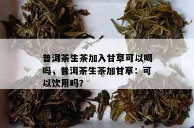 普洱茶生茶加入甘草可以喝吗，普洱茶生茶加甘草：可以饮用吗？