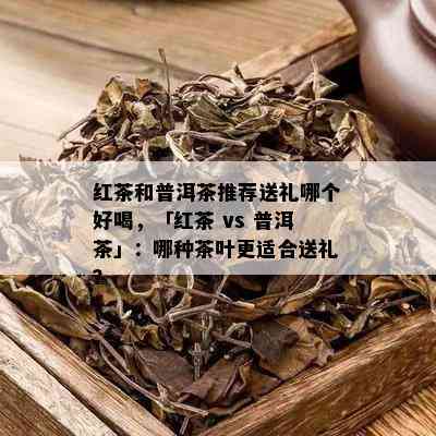 红茶和普洱茶推荐送礼哪个好喝，「红茶 vs 普洱茶」：哪种茶叶更适合送礼？