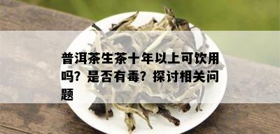 普洱茶生茶十年以上可饮用吗？是否有？探讨相关问题