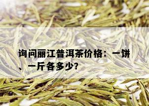 询问丽江普洱茶价格：一饼、一斤各多少？