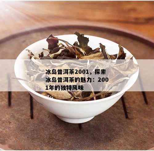 冰岛普洱茶2001，探索冰岛普洱茶的魅力：2001年的独特风味