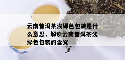 云南普洱茶浅绿色包装是什么意思，解读云南普洱茶浅绿色包装的含义