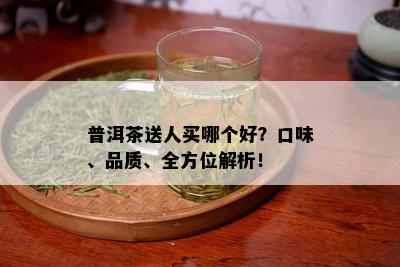 普洱茶送人买哪个好？口味、品质、全方位解析！