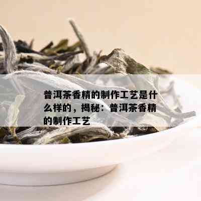 普洱茶香精的制作工艺是什么样的，揭秘：普洱茶香精的制作工艺