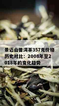 景迈山普洱茶357克价格历史对比：2008年至2018年的变化趋势