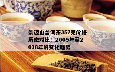 景迈山普洱茶357克价格历史对比：2009年至2018年的变化趋势