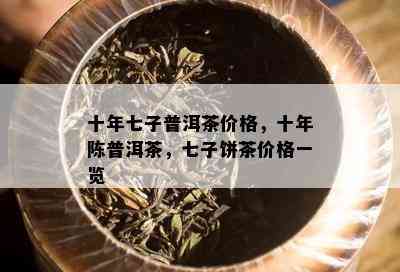 十年七子普洱茶价格，十年陈普洱茶，七子饼茶价格一览