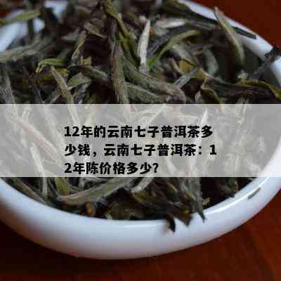 12年的云南七子普洱茶多少钱，云南七子普洱茶：12年陈价格多少？