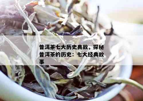 普洱茶七大历史典故，探秘普洱茶的历史：七大经典故事