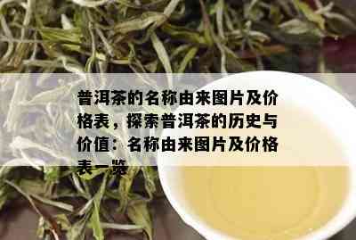 普洱茶的名称由来图片及价格表，探索普洱茶的历史与价值：名称由来图片及价格表一览