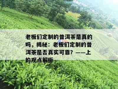 老板们定制的普洱茶是真的吗，揭秘：老板们定制的普洱茶是否真实可靠？——上的观点解析