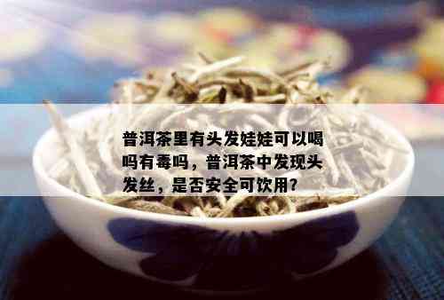 普洱茶里有头发娃娃可以喝吗有吗，普洱茶中发现头发丝，是否安全可饮用？