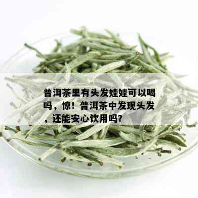 普洱茶里有头发娃娃可以喝吗，惊！普洱茶中发现头发，还能安心饮用吗？