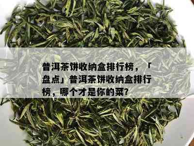 普洱茶饼收纳盒排行榜，「盘点」普洱茶饼收纳盒排行榜，哪个才是你的菜？