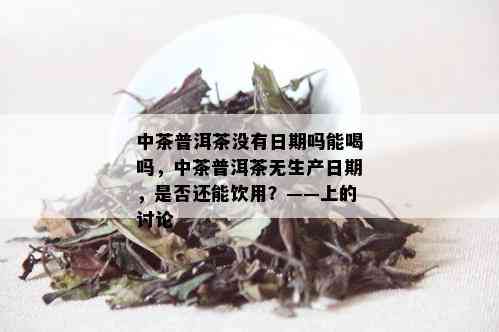 中茶普洱茶没有日期吗能喝吗，中茶普洱茶无生产日期，是否还能饮用？——上的讨论