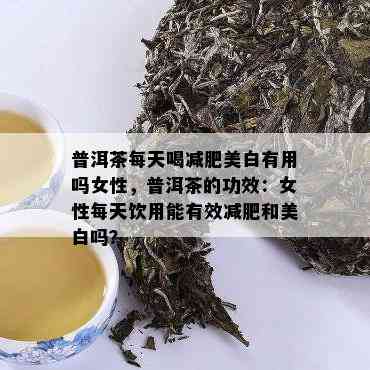 普洱茶每天喝减肥美白有用吗女性，普洱茶的功效：女性每天饮用能有效减肥和美白吗？