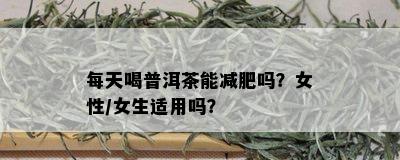 每天喝普洱茶能减肥吗？女性/女生适用吗？