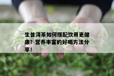 生普洱茶如何搭配饮用更健康？营养丰富的好喝方法分享！