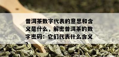 普洱茶数字代表的意思和含义是什么，解密普洱茶的数字密码：它们代表什么含义？