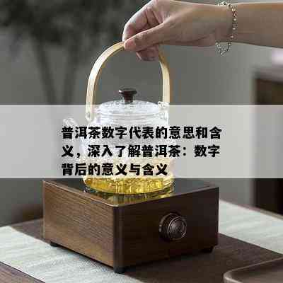 普洱茶数字代表的意思和含义，深入了解普洱茶：数字背后的意义与含义