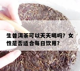 生普洱茶可以天天喝吗？女性是否适合每日饮用？