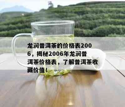 龙润普洱茶的价格表2006，揭秘2006年龙润普洱茶价格表，了解普洱茶收藏价值！