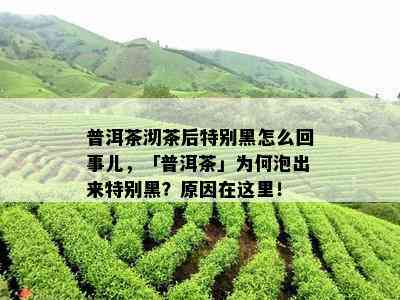 普洱茶沏茶后特别黑怎么回事儿，「普洱茶」为何泡出来特别黑？原因在这里！