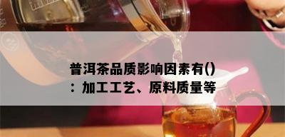 普洱茶品质影响因素有()：加工工艺、原料质量等