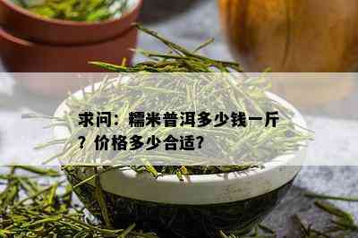 求问：糯米普洱多少钱一斤？价格多少合适？