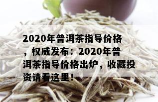 2020年普洱茶指导价格，权威发布：2020年普洱茶指导价格出炉，收藏投资请看这里！