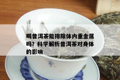 喝普洱茶能排除体内重金属吗？科学解析普洱茶对身体的影响