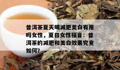 普洱茶夏天喝减肥美白有用吗女性，夏日女性福音：普洱茶的减肥和美白效果究竟如何？