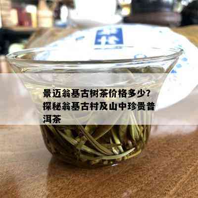 景迈翁基古树茶价格多少？探秘翁基古村及山中珍贵普洱茶