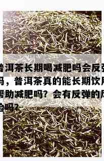 普洱茶长期喝减肥吗会反弹吗，普洱茶真的能长期饮用帮助减肥吗？会有反弹的风险吗？