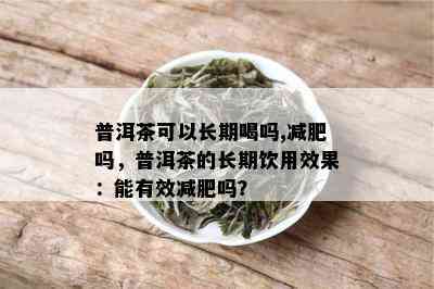 普洱茶可以长期喝吗,减肥吗，普洱茶的长期饮用效果：能有效减肥吗？