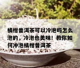 橘柑普洱茶可以冷泡吗怎么泡的，冷泡也美味！教你如何冲泡橘柑普洱茶