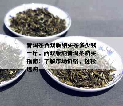 普洱茶西双版纳买茶多少钱一斤，西双版纳普洱茶购买指南：了解市场价格，轻松选购