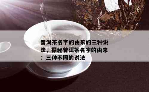 普洱茶名字的由来的三种说法，探秘普洱茶名字的由来：三种不同的说法