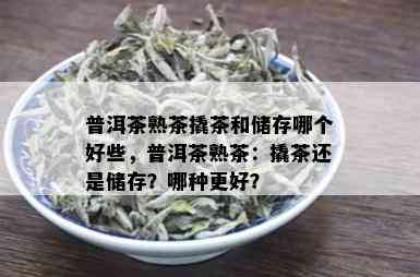 普洱茶熟茶撬茶和储存哪个好些，普洱茶熟茶：撬茶还是储存？哪种更好？