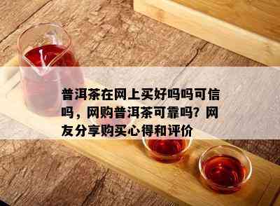 普洱茶在网上买好吗吗可信吗，网购普洱茶可靠吗？网友分享购买心得和评价