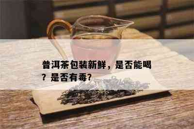 普洱茶包装新鲜，是否能喝？是否有？