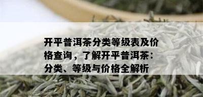 开平普洱茶分类等级表及价格查询，了解开平普洱茶：分类、等级与价格全解析